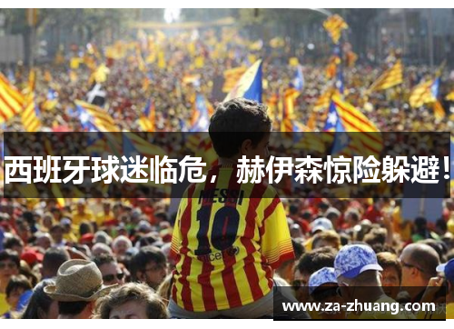 西班牙球迷临危，赫伊森惊险躲避！